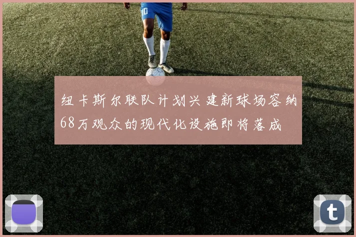 纽卡斯尔联队计划兴建新球场容纳68万观众的现代化设施即将落成