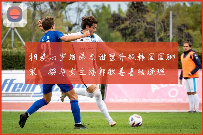 相差七岁姐弟恋甜蜜升级韩国国脚宋旻揆与女主播郭敏善喜结连理