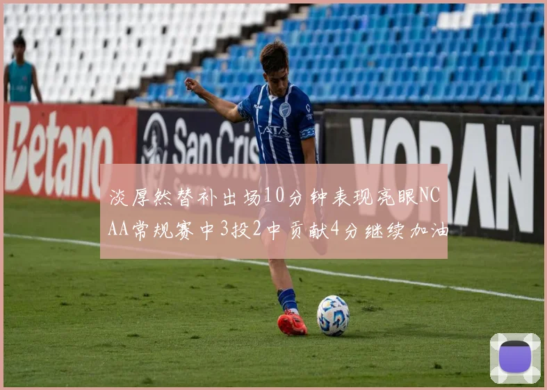 淡厚然替补出场10分钟表现亮眼NCAA常规赛中3投2中贡献4分继续加油