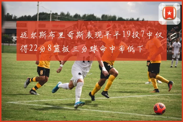 迈尔斯布里奇斯表现平平19投7中仅得22分8篮板三分球命中率低下