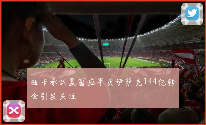 纽卡承认夏窗应早卖伊萨克144亿转会引发关注