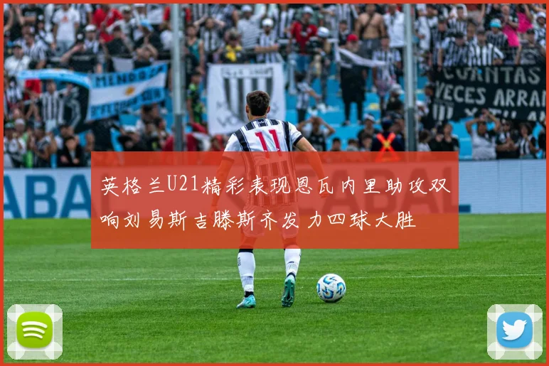 英格兰U21精彩表现恩瓦内里助攻双响刘易斯吉滕斯齐发力四球大胜