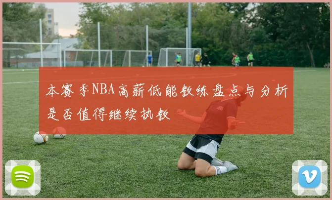 本赛季NBA高薪低能教练盘点与分析是否值得继续执教
