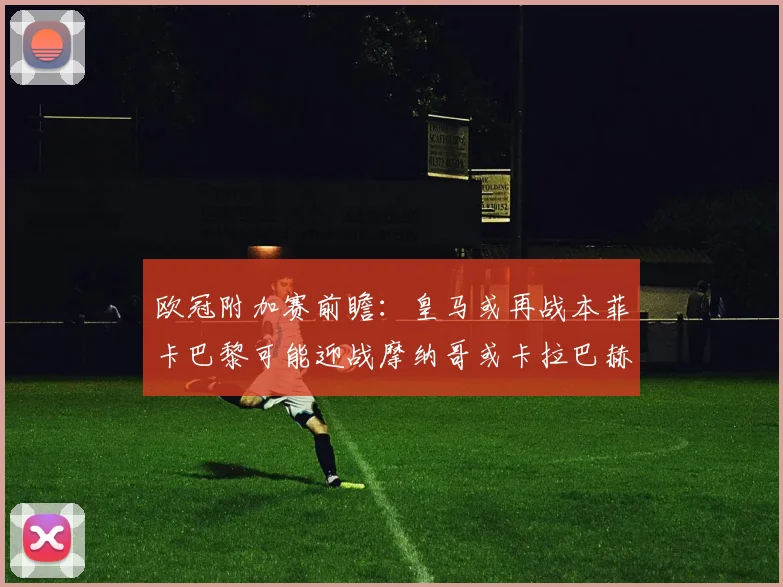 欧冠附加赛前瞻：皇马或再战本菲卡巴黎可能迎战摩纳哥或卡拉巴赫