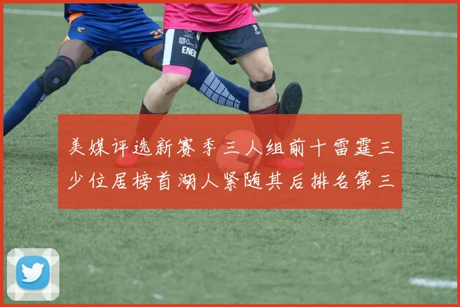 美媒评选新赛季三人组前十雷霆三少位居榜首湖人紧随其后排名第三