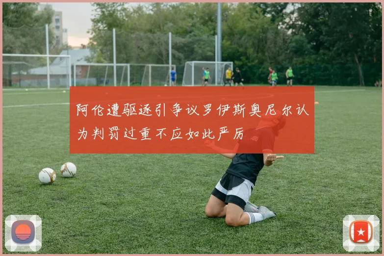 阿伦遭驱逐引争议罗伊斯奥尼尔认为判罚过重不应如此严厉