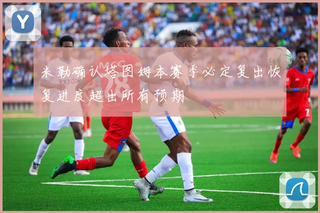 米勒确认塔图姆本赛季必定复出恢复进度超出所有预期