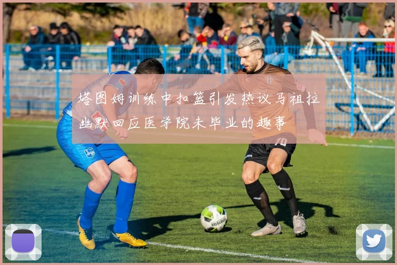 塔图姆训练中扣篮引发热议马祖拉幽默回应医学院未毕业的趣事