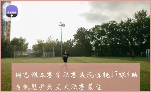 姆巴佩本赛季联赛表现惊艳17球4助与凯恩并列五大联赛最佳