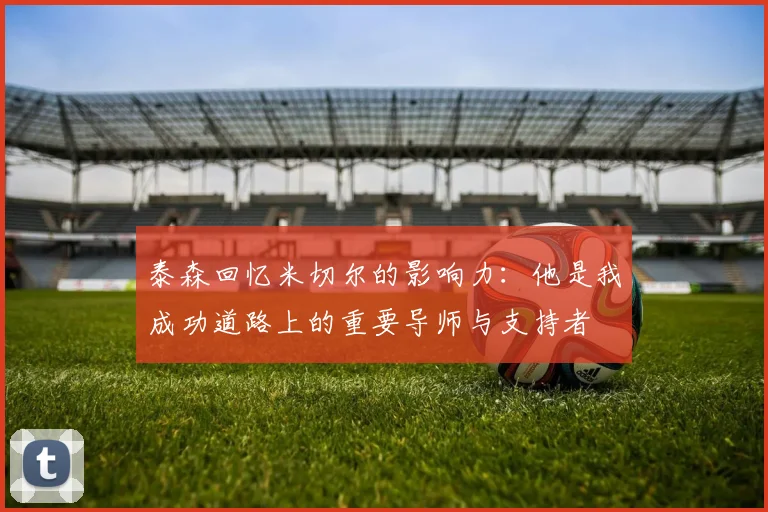 泰森回忆米切尔的影响力：他是我成功道路上的重要导师与支持者