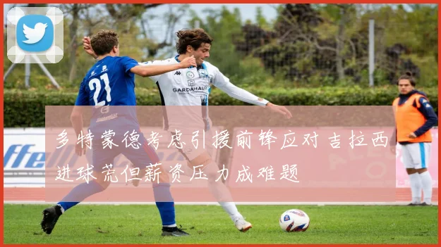 多特蒙德考虑引援前锋应对吉拉西进球荒但薪资压力成难题