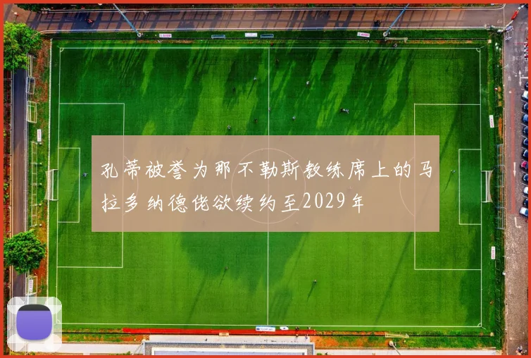 孔蒂被誉为那不勒斯教练席上的马拉多纳德佬欲续约至2029年
