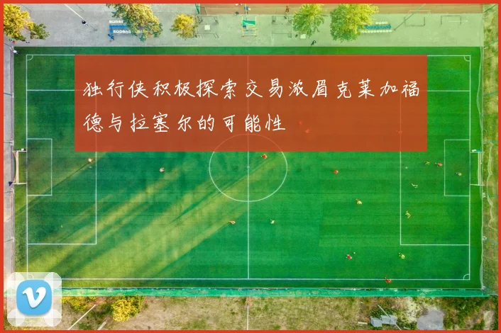 独行侠积极探索交易浓眉克莱加福德与拉塞尔的可能性