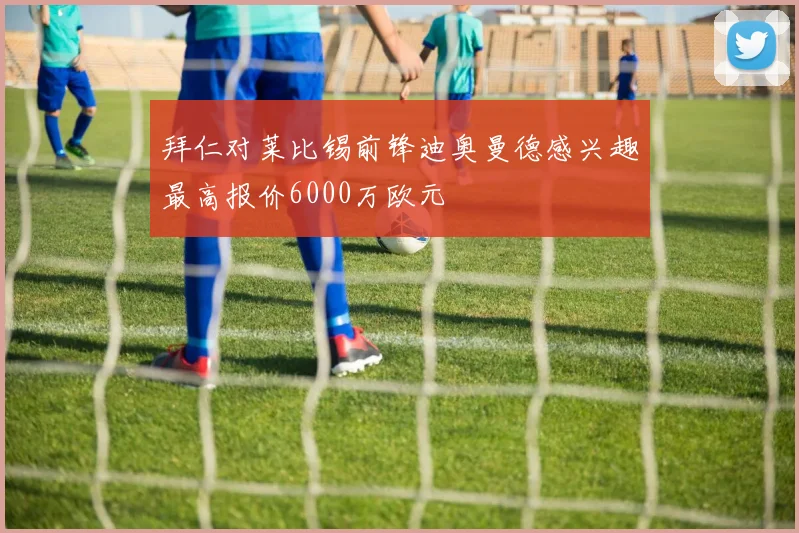 拜仁对莱比锡前锋迪奥曼德感兴趣最高报价6000万欧元