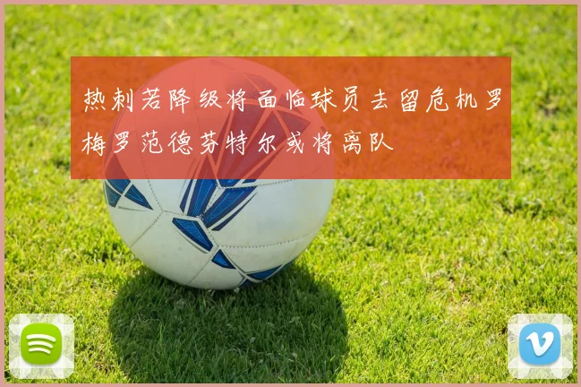 热刺若降级将面临球员去留危机罗梅罗范德芬特尔或将离队