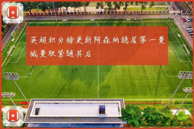 英超积分榜更新阿森纳稳居第一曼城曼联紧随其后