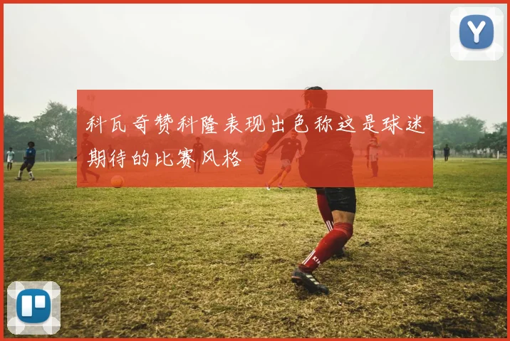 科瓦奇赞科隆表现出色称这是球迷期待的比赛风格