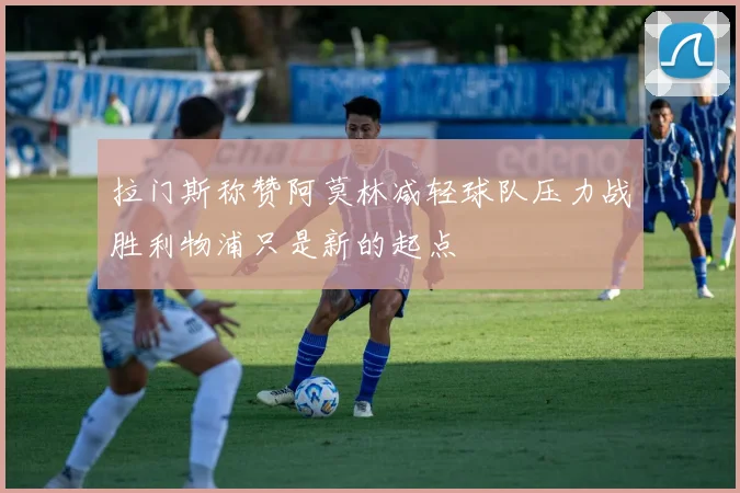 拉门斯称赞阿莫林减轻球队压力战胜利物浦只是新的起点