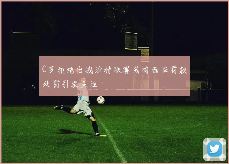 C罗拒绝出战沙特联赛或将面临罚款处罚引发关注