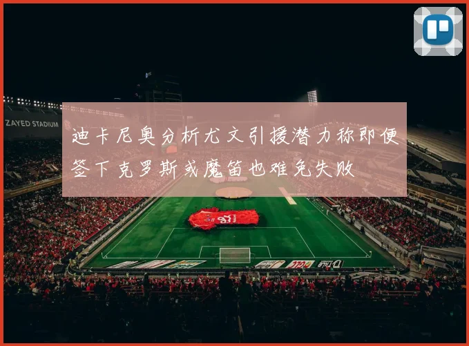 迪卡尼奥分析尤文引援潜力称即便签下克罗斯或魔笛也难免失败