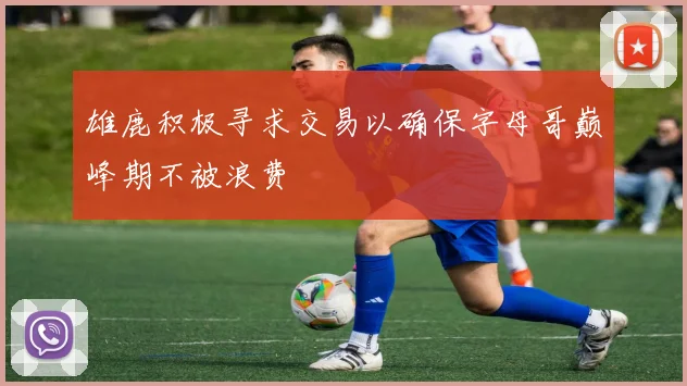 雄鹿积极寻求交易以确保字母哥巅峰期不被浪费