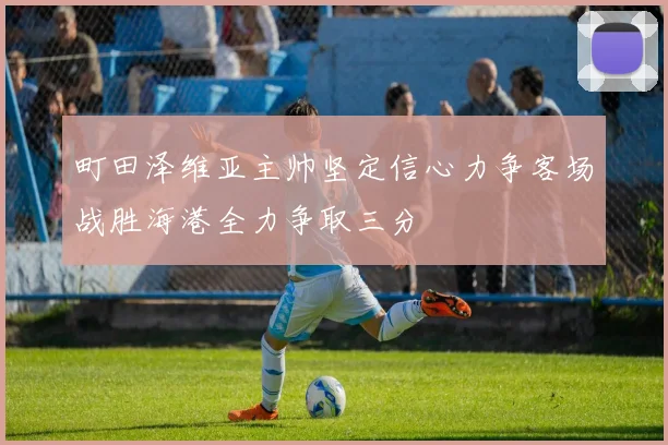町田泽维亚主帅坚定信心力争客场战胜海港全力争取三分