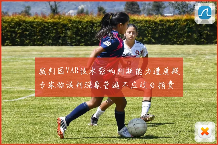 裁判因VAR技术影响判断能力遭质疑专家称误判现象普遍不应过分指责