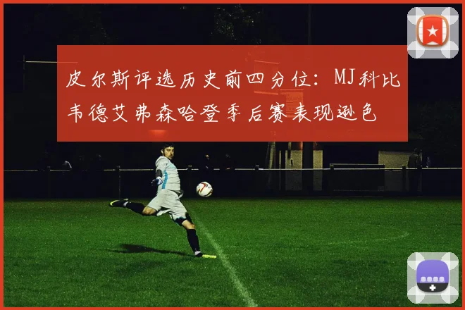皮尔斯评选历史前四分位：MJ科比韦德艾弗森哈登季后赛表现逊色