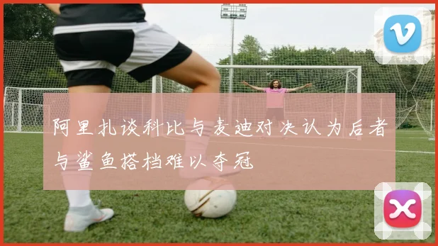 阿里扎谈科比与麦迪对决认为后者与鲨鱼搭档难以夺冠