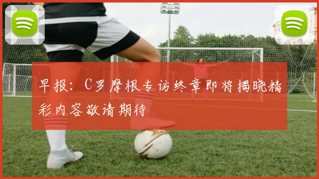早报：C罗摩根专访终章即将揭晓精彩内容敬请期待
