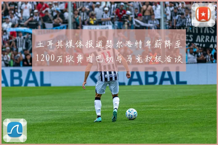 土耳其媒体报道瑟尔洛特年薪降至1200万欧费内巴切与马竞积极洽谈