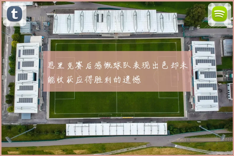 恩里克赛后感慨球队表现出色却未能收获应得胜利的遗憾