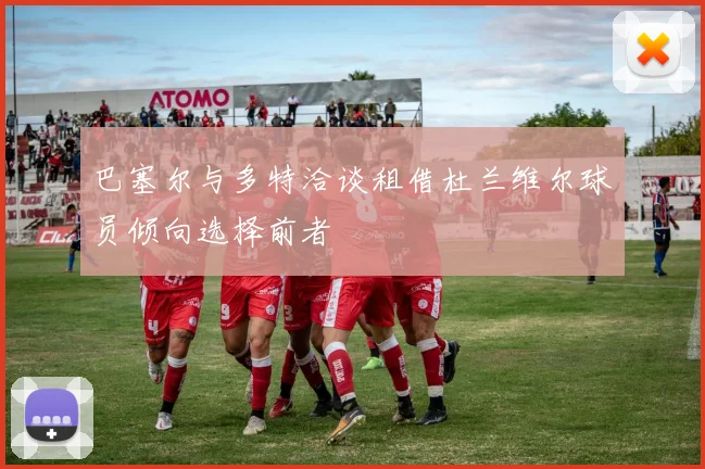 巴塞尔与多特洽谈租借杜兰维尔球员倾向选择前者