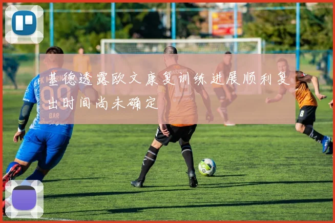 基德透露欧文康复训练进展顺利复出时间尚未确定