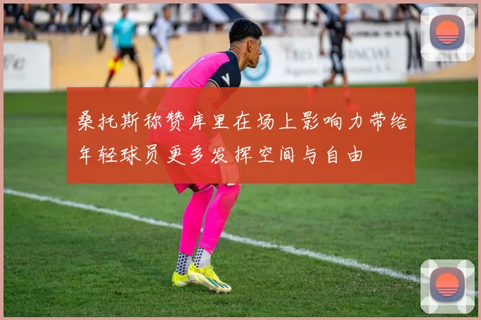 桑托斯称赞库里在场上影响力带给年轻球员更多发挥空间与自由