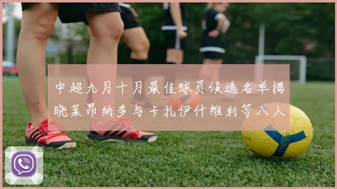 中超九月十月最佳球员候选名单揭晓莱昂纳多与卡扎伊什维利等八人入围