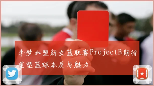 李梦加盟新女篮联赛ProjectB期待重塑篮球本质与魅力