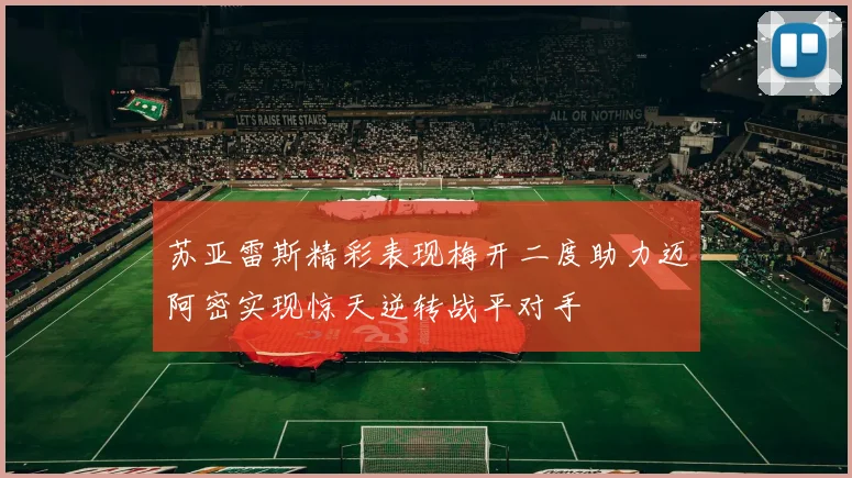 苏亚雷斯精彩表现梅开二度助力迈阿密实现惊天逆转战平对手