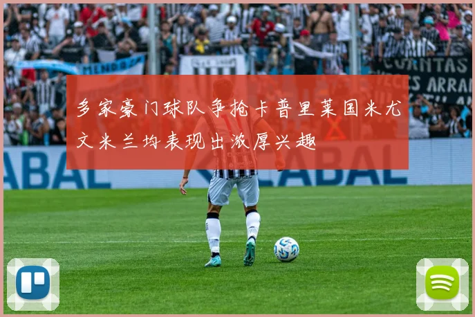 多家豪门球队争抢卡普里莱国米尤文米兰均表现出浓厚兴趣