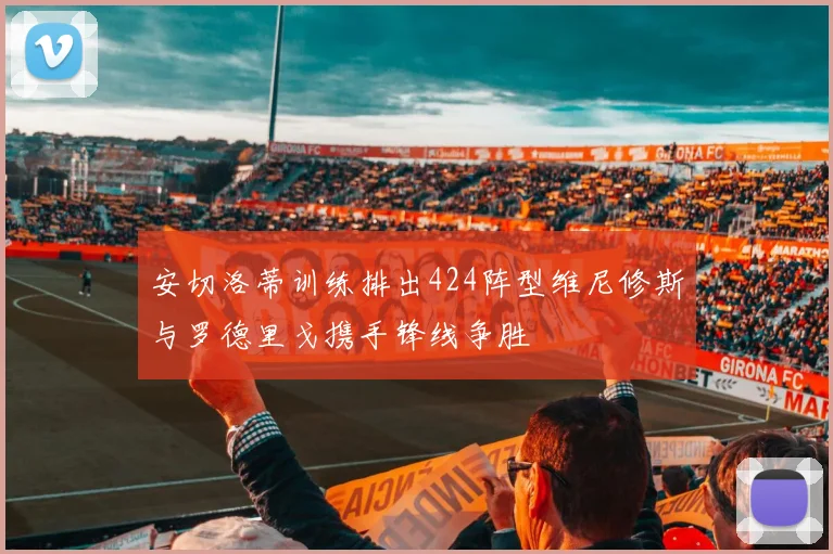 安切洛蒂训练排出424阵型维尼修斯与罗德里戈携手锋线争胜