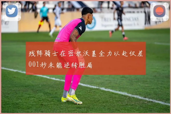 残阵骑士在密尔沃基全力以赴仅差001秒未能逆转胜局