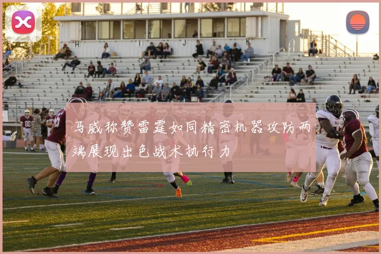 马威称赞雷霆如同精密机器攻防两端展现出色战术执行力
