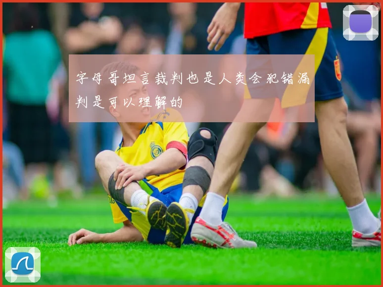 字母哥坦言裁判也是人类会犯错漏判是可以理解的