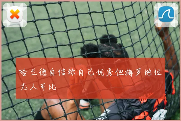 哈兰德自信称自己优秀但梅罗地位无人可比