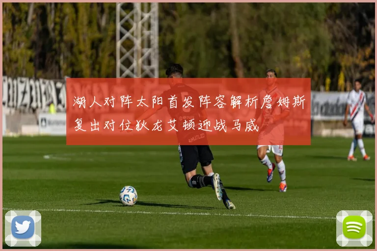 湖人对阵太阳首发阵容解析詹姆斯复出对位狄龙艾顿迎战马威