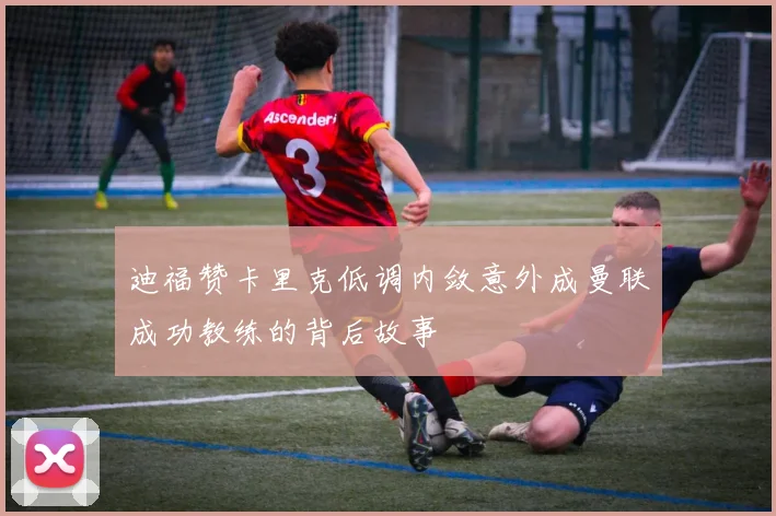 迪福赞卡里克低调内敛意外成曼联成功教练的背后故事