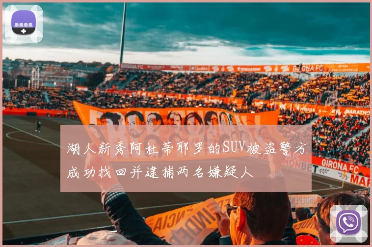 湖人新秀阿杜蒂耶罗的SUV被盗警方成功找回并逮捕两名嫌疑人