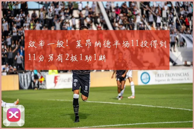 效率一般！莱昂纳德半场11投得到11分另有2板1助1断