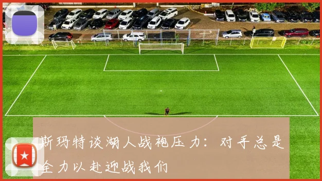 斯玛特谈湖人战袍压力：对手总是全力以赴迎战我们