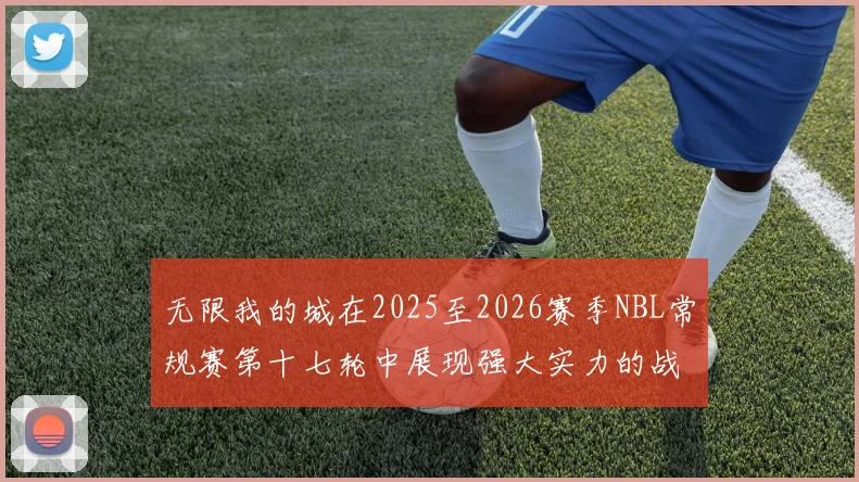 无限我的城在2025至2026赛季NBL常规赛第十七轮中展现强大实力的战报